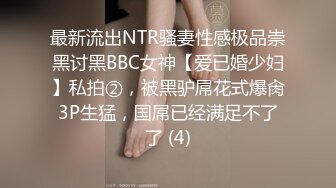 最新流出NTR骚妻性感极品崇黑讨黑BBC女神【爱已婚少妇】私拍②，被黑驴屌花式爆肏3P生猛，国屌已经满足不了了 (4)