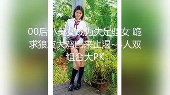 00后小美女成为失足骚女 跪求狼友大鸡巴来止渴~4人双组合大PK