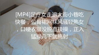 [MP4]足疗女走遍大街小巷吃快餐，包臀裙网袜风骚轻熟女，口硬衣服没脱直接操，正入猛操几下就搞射