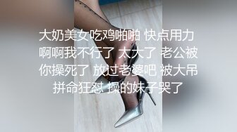 大奶美女吃鸡啪啪 快点用力 啊啊我不行了 太大了 老公被你操死了 放过老婆吧 被大吊拼命狂怼 操的妹子哭了