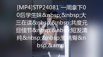 [MP4]STP24081 一周拿下00后学生妹&nbsp;&nbsp;大三在读&nbsp;&nbsp;共度元旦佳节&nbsp;&nbsp;短发清纯&nbsp;&nbsp;蜜桃臀&nbsp;&amp;