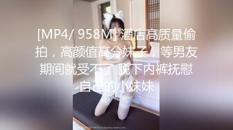 [MP4/ 958M] 酒店高质量偷拍，高颜值高分妹子，等男友期间就受不了 脱下内裤抚慰自己的小妹妹