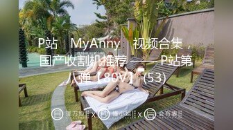 P站⭐ MyAnny ⭐视频合集，国产收割机推荐 —— P站第八弹【80V】 (53)