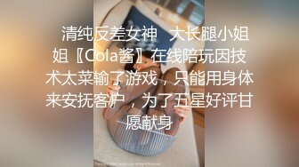 ✿清纯反差女神✿大长腿小姐姐〖Cola酱〗在线陪玩因技术太菜输了游戏，只能用身体来安抚客户，为了五星好评甘愿献身