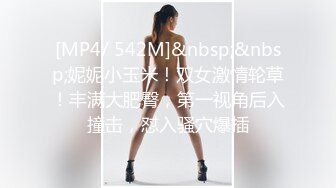 [MP4/ 542M]&nbsp;&nbsp;妮妮小玉米！双女激情轮草！丰满大肥臀，第一视角后入撞击，怼入骚穴爆插