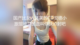 国产比女人还美的CD安德小旅馆被艹的直叫你快点射吧