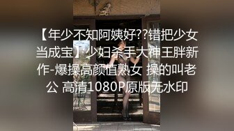 【年少不知阿姨好??错把少女当成宝】少妇杀手大神王胖新作-爆操高颜值熟女 操的叫老公 高清1080P原版无水印