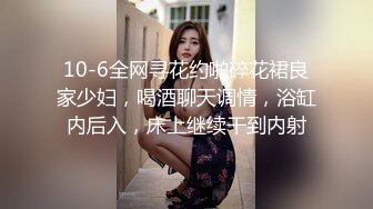 10-6全网寻花约啪碎花裙良家少妇，喝酒聊天调情，浴缸内后入，床上继续干到内射