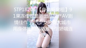 STP18204 【身体抵房租】91果冻传媒最新出品国产AV剧情佳作 元气少女来到大城市 用身体抵扣房租被干到娇喘连连