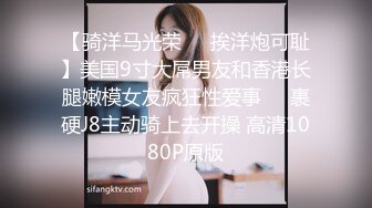 【骑洋马光荣❤️挨洋炮可耻】美国9寸大屌男友和香港长腿嫩模女友疯狂性爱事❤️裹硬J8主动骑上去开操 高清1080P原版