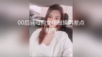 00后骚母狗女仆被操得差点断气