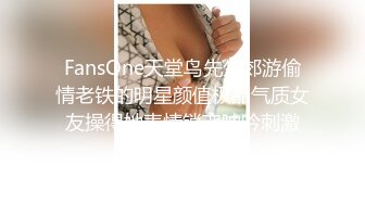 FansOne天堂鸟先生郊游偷情老铁的明星颜值极品气质女友操得她表情销魂呻吟刺激