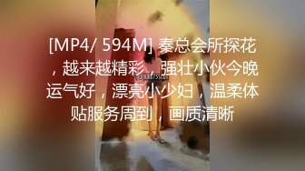 [MP4/ 594M] 秦总会所探花，越来越精彩，强壮小伙今晚运气好，漂亮小少妇，温柔体贴服务周到，画质清晰