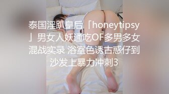 泰国淫趴皇后「honeytipsy」男女人妖通吃OF多男多女混战实录 浴室色诱古惑仔到沙发上暴力冲刺3