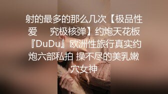 射的最多的那么几次【极品性爱㊙️究极核弹】约炮天花板『DuDu』欧洲性旅行真实约炮六部私拍 操不尽的美乳嫩穴女神