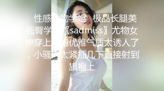 ✿性感尤物学姐✿极品长腿美翘臀学姐〖sadmiss〗尤物女神穿上旗袍优雅气质太诱人了，小骚穴太紧插几下直接射到旗袍上