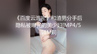 《百度云泄密》和渣男分手后隐私被曝光的美少妇[MP4/534MB]