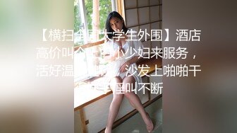 【横扫全国大学生外围】酒店高价叫个上门小少妇来服务，活好温柔健谈，沙发上啪啪干得妹子淫叫不断