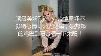 顶级美妖Tsjerry  疫情虽坏不影响心情，阳光明媚，硬邦邦的鸡巴到阳台晒一下太阳！