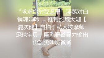 “求求你射我逼里”淫荡对白销魂呻吟㊙️推特约炮大咖【夏次健】自拍，私人按摩师 足球宝贝，巨乳肥臀暴力输出肏到尖叫喊爸爸