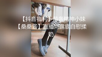 ✿【抖音福利】苗条精神小妹【桑桑酱】直播间露底自慰揉奶