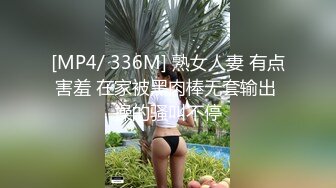 [MP4/ 336M] 熟女人妻 有点害羞 在家被黑肉棒无套输出 操的骚叫不停