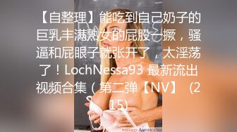 【自整理】能吃到自己奶子的巨乳丰满熟女的屁股一撅，骚逼和屁眼子就张开了，太淫荡了！LochNessa93 最新流出视频合集（第二弹【NV】  (215)