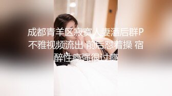 成都青羊区寂寞人妻酒后群P不雅视频流出 前后怼着操 宿醉性瘾强很过瘾