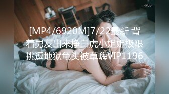 [MP4/6920M]7/22最新 背着男友出来挣白虎小姐姐极限挑逗地狱龟头被草嗨VIP1196