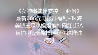 《女神嫩妹足交控❤️必备》最新666元电报群福利~珠海美腿玉足小姐姐推特网红LISA私拍~龟责榨精裸足丝袜推油精射