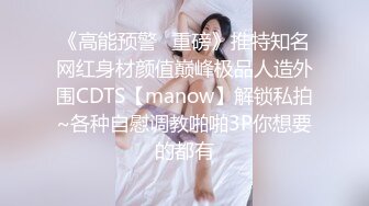 《高能预警✿重磅》推特知名网红身材颜值巅峰极品人造外围CDTS【manow】解锁私拍~各种自慰调教啪啪3P你想要的都有