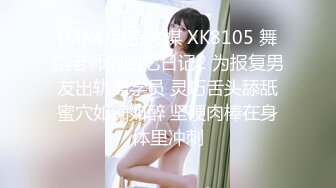 [MP4]星空传媒 XK8105 舞蹈老师的回忆日记2 为报复男友出轨男学员 灵巧舌头舔舐蜜穴如痴如醉 坚硬肉棒在身体里冲刺