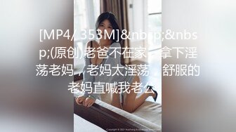 [MP4/ 353M]&nbsp;&nbsp;(原创)老爸不在家，拿下淫荡老妈，老妈太淫荡，舒服的老妈直喊我老公。