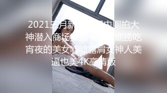 2021三月新流出国内厕拍大神潜入商场女厕偷拍海底捞吃宵夜的美女嘘嘘露肩女神人美逼也美4K高清版