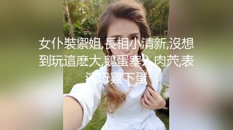 女仆裝禦姐,長相小清新,沒想到玩這麽大,鵝蛋塞入肉茓,表演母雞下蛋