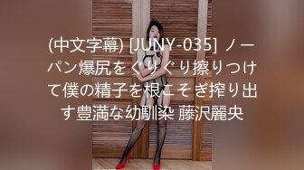 (中文字幕) [JUNY-035] ノーパン爆尻をぐりぐり擦りつけて僕の精子を根こそぎ搾り出す豊満な幼馴染 藤沢麗央