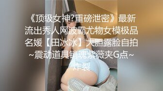 《顶级女神?重磅泄密》最新流出秀人网波霸尤物女模极品名媛【田冰冰】大胆露脸自拍~震动道具销魂紫薇夹G点~炸裂