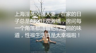 上海淫荡风骚人妻，在家的日子总是那么狂欢激情，房间每一个角落都遗留他们性啪的味道，性福生活真是太幸福啦！