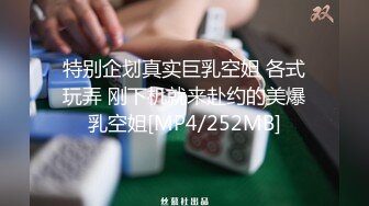 特别企划真实巨乳空姐 各式玩弄 刚下机就来赴约的美爆乳空姐[MP4/252MB]