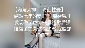 【海角大神❤️奇葩性爱】❤️结婚七年的妻子❤️离婚后才发现做了色情主播 灌醉后强推操了二次 边操边骂 屁股都打红了