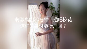 刺激高能20分钟！撸吧校花这样的身材能操几回？