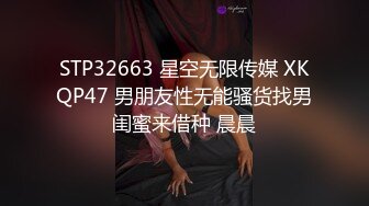 STP32663 星空无限传媒 XKQP47 男朋友性无能骚货找男闺蜜来借种 晨晨