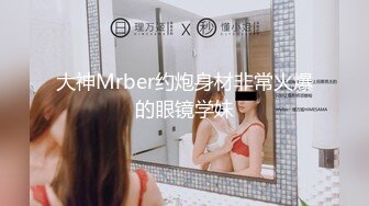 大神Mrber约炮身材非常火爆的眼镜学妹