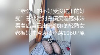 “老公干的不好受没你干的好受”东北话对白搞笑淫荡妹妹看着店自己出来约炮的轻熟女老板娘呻吟表情淫荡1080P原版