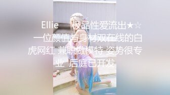 ❤️Ellie❤️极品性爱流出★☆✨一位颜值与身材双在线的白虎网红 兼职做模特 姿势很专业  后庭已开发