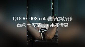 QDOG-008 cola酱 骑操娇弱台妹 七度空间 x 果冻传媒