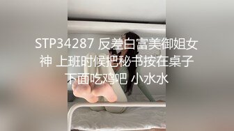 STP34287 反差白富美御姐女神 上班时候把秘书按在桌子下面吃鸡吧 小水水