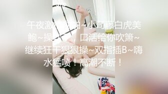 午夜激情啪啪~小司藤白虎美鲍~操软了，口活给你吹箫~继续狂干狠狠操~双指插B~嗨水猛喷！高潮不断！