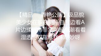 【精品❤️香艳公厕】极品貌美少女在躲在厕所自慰边看A片边揉阴蒂非常陶醉高潮看着湿透的双指意犹未尽妙呀