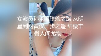 女演员孙禾颐堕落之路 从明星到网黄仅一步之遥 纤腰丰臀人间尤物！